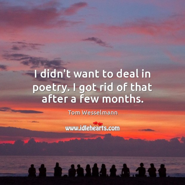 I didn’t want to deal in poetry. I got rid of that after a few months. Tom Wesselmann Picture Quote