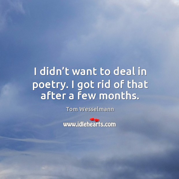 I didn’t want to deal in poetry. I got rid of that after a few months. Tom Wesselmann Picture Quote
