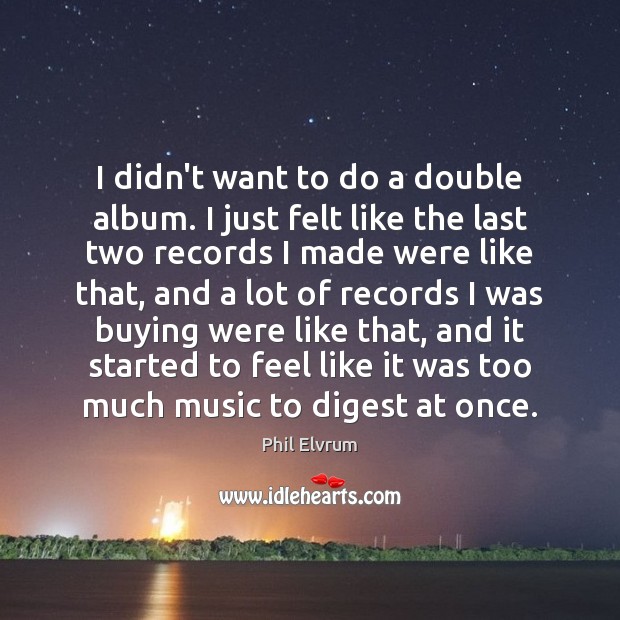 I didn’t want to do a double album. I just felt like Phil Elvrum Picture Quote