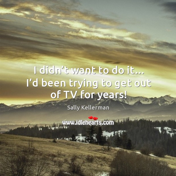 I didn’t want to do it… I’d been trying to get out of tv for years! Sally Kellerman Picture Quote