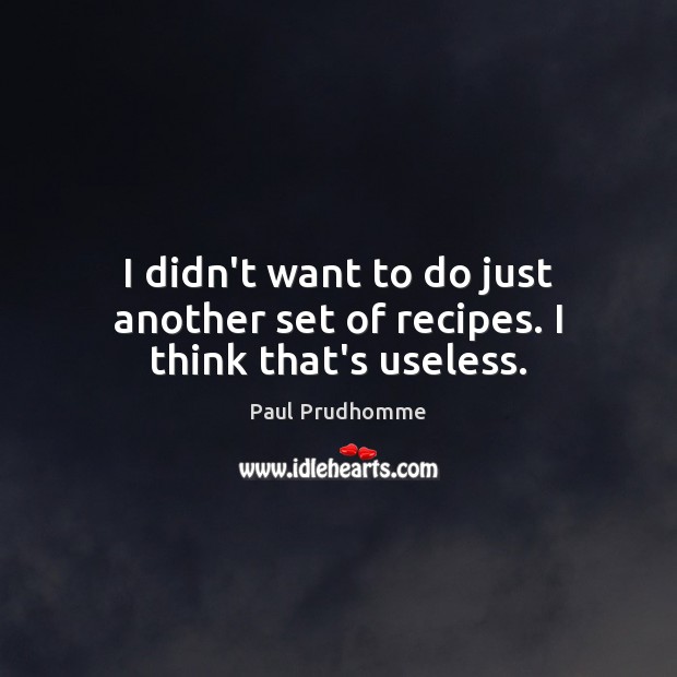 I didn’t want to do just another set of recipes. I think that’s useless. Paul Prudhomme Picture Quote