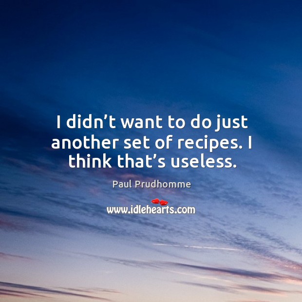 I didn’t want to do just another set of recipes. I think that’s useless. Paul Prudhomme Picture Quote