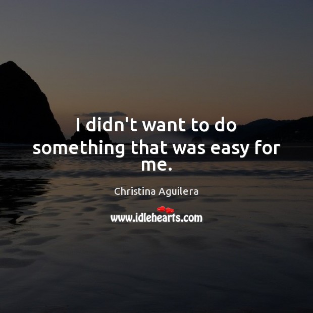 I didn’t want to do something that was easy for me. Christina Aguilera Picture Quote