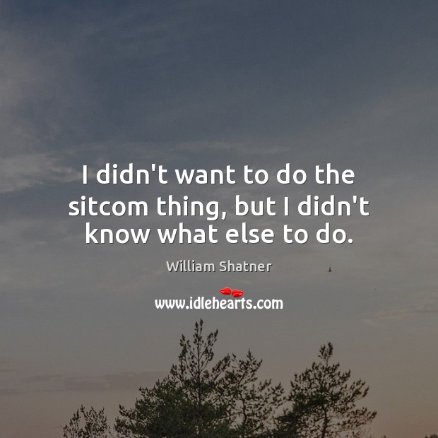 I didn’t want to do the sitcom thing, but I didn’t know what else to do. William Shatner Picture Quote