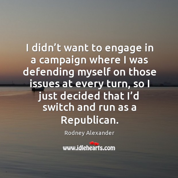 I didn’t want to engage in a campaign where I was defending myself on those issues Rodney Alexander Picture Quote