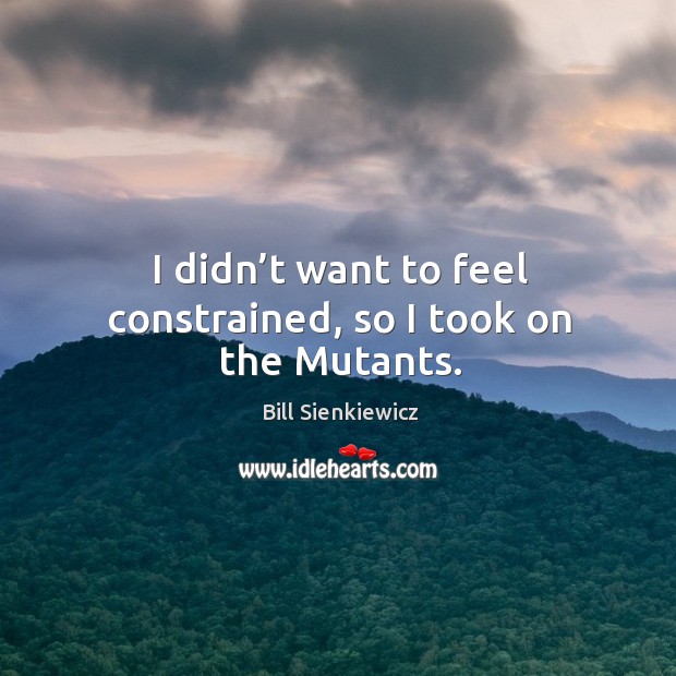 I didn’t want to feel constrained, so I took on the mutants. Bill Sienkiewicz Picture Quote