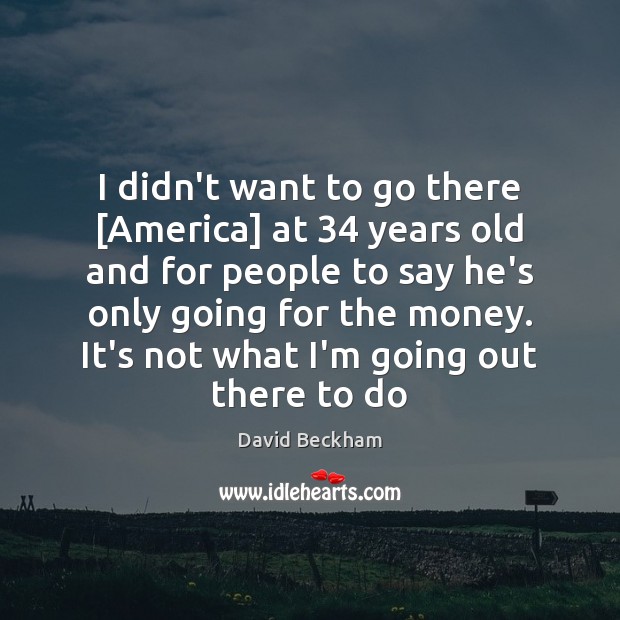 I didn’t want to go there [America] at 34 years old and for David Beckham Picture Quote