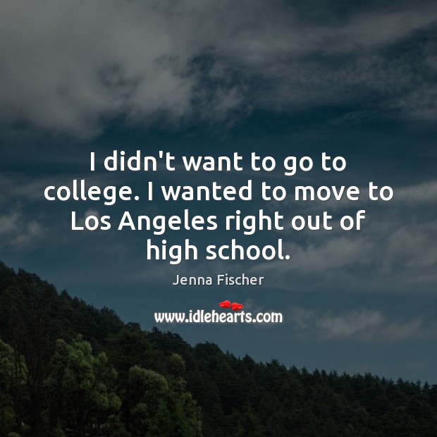 I didn’t want to go to college. I wanted to move to Los Angeles right out of high school. Jenna Fischer Picture Quote