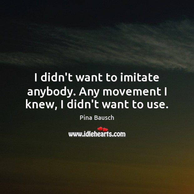 I didn’t want to imitate anybody. Any movement I knew, I didn’t want to use. Image
