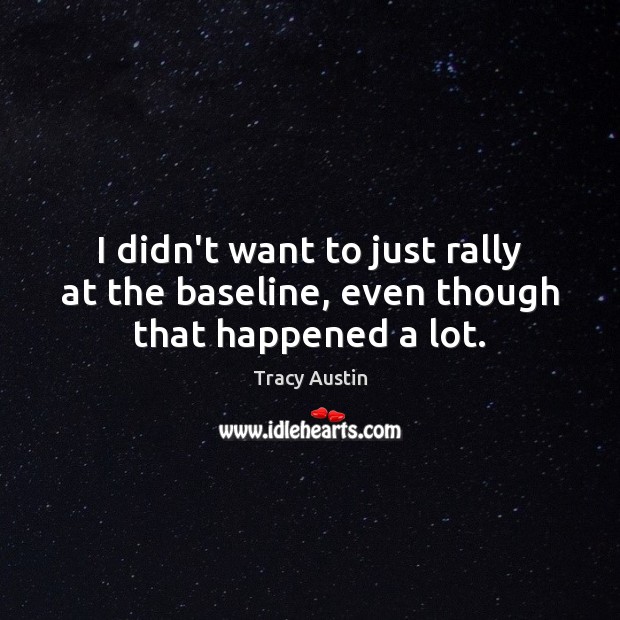 I didn’t want to just rally at the baseline, even though that happened a lot. Tracy Austin Picture Quote