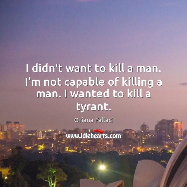 I didn’t want to kill a man. I’m not capable of killing a man. I wanted to kill a tyrant. Oriana Fallaci Picture Quote