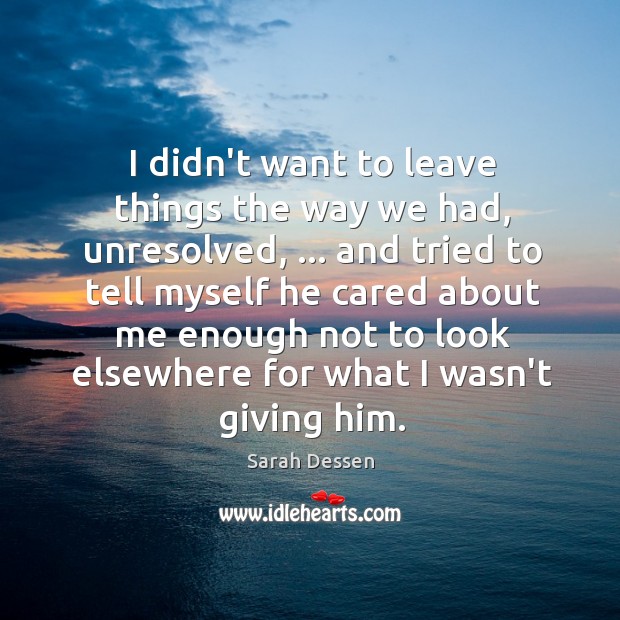 I didn’t want to leave things the way we had, unresolved, … and Sarah Dessen Picture Quote