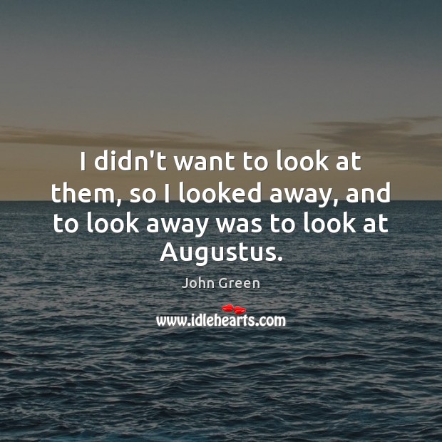 I didn’t want to look at them, so I looked away, and to look away was to look at Augustus. 