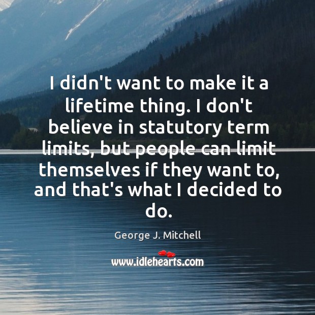 I didn’t want to make it a lifetime thing. I don’t believe George J. Mitchell Picture Quote