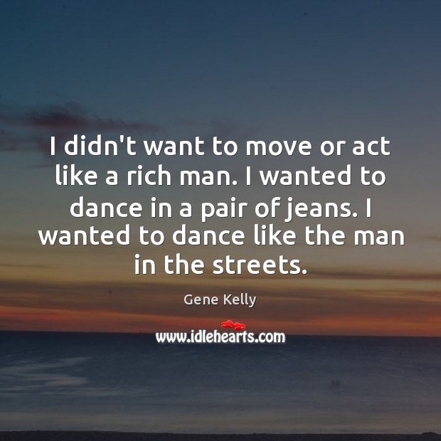 I didn’t want to move or act like a rich man. I Gene Kelly Picture Quote