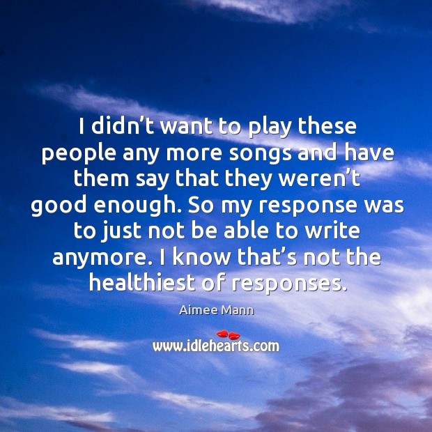 I didn’t want to play these people any more songs and have them say that they weren’t good enough. Aimee Mann Picture Quote