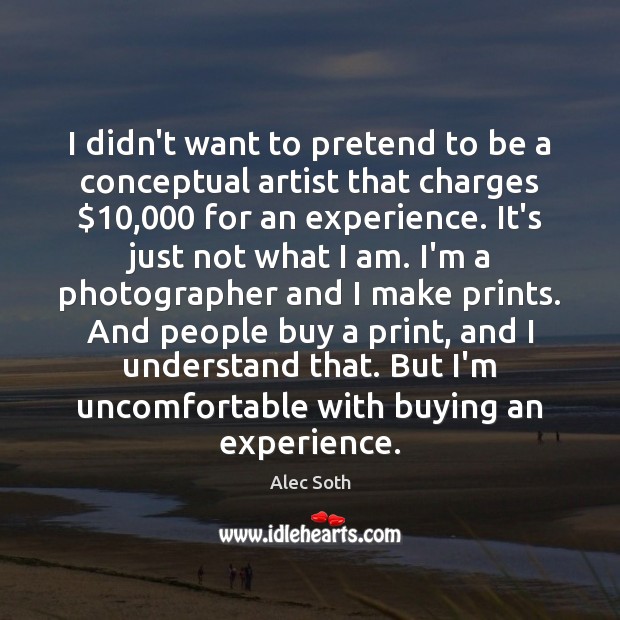 I didn’t want to pretend to be a conceptual artist that charges $10,000 Alec Soth Picture Quote
