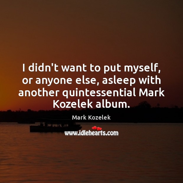 I didn’t want to put myself, or anyone else, asleep with another Mark Kozelek Picture Quote