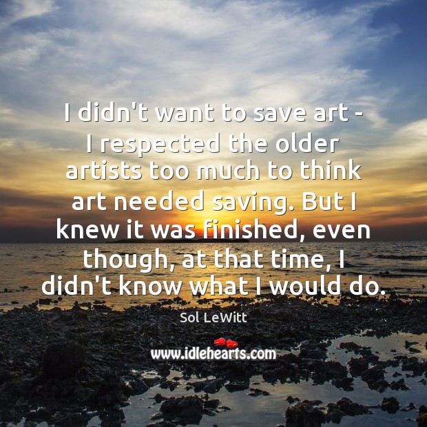 I didn’t want to save art – I respected the older artists Sol LeWitt Picture Quote