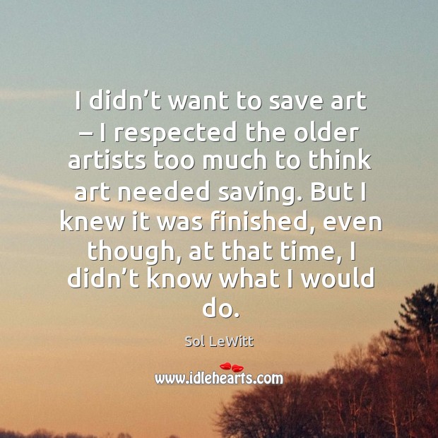 I didn’t want to save art – I respected the older artists too much to think art needed saving. Sol LeWitt Picture Quote