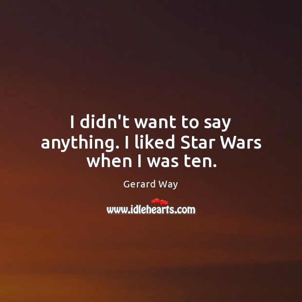 I didn’t want to say anything. I liked Star Wars when I was ten. Gerard Way Picture Quote