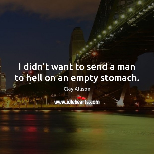 I didn’t want to send a man to hell on an empty stomach. Image
