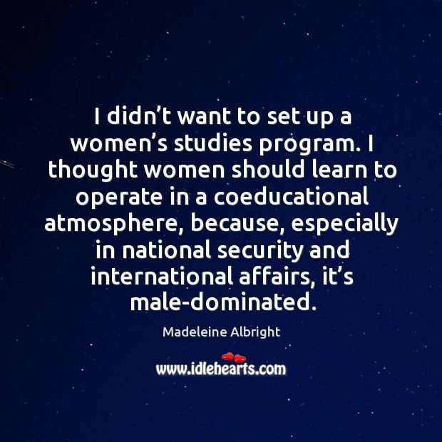 I didn’t want to set up a women’s studies program. I thought women should learn to operate Madeleine Albright Picture Quote