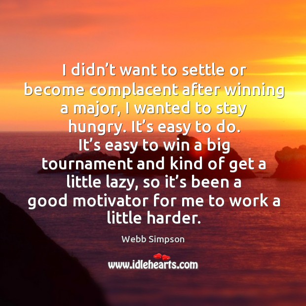 I didn’t want to settle or become complacent after winning a major, I wanted to stay hungry. Webb Simpson Picture Quote