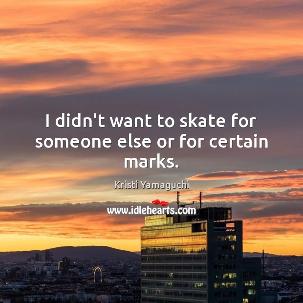 I didn’t want to skate for someone else or for certain marks. Kristi Yamaguchi Picture Quote