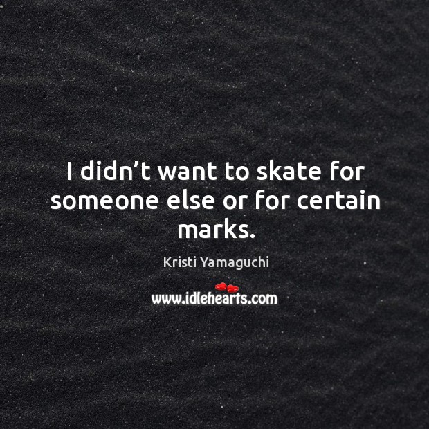 I didn’t want to skate for someone else or for certain marks. Image