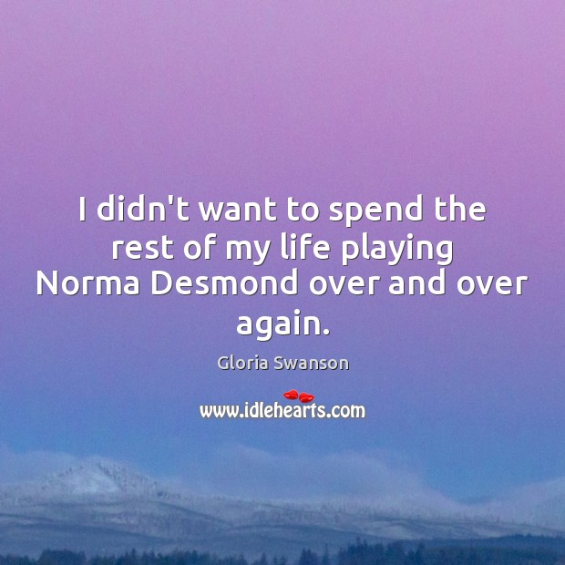 I didn’t want to spend the rest of my life playing Norma Desmond over and over again. Gloria Swanson Picture Quote
