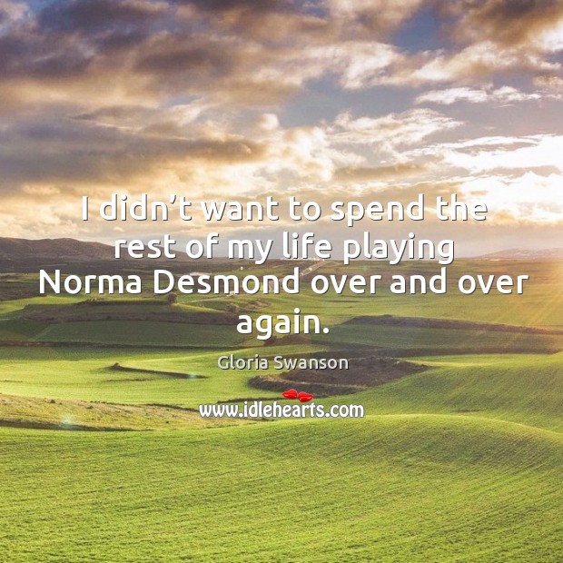 I didn’t want to spend the rest of my life playing norma desmond over and over again. Gloria Swanson Picture Quote