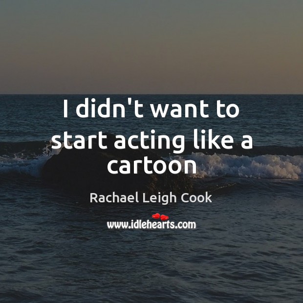 I didn’t want to start acting like a cartoon Rachael Leigh Cook Picture Quote
