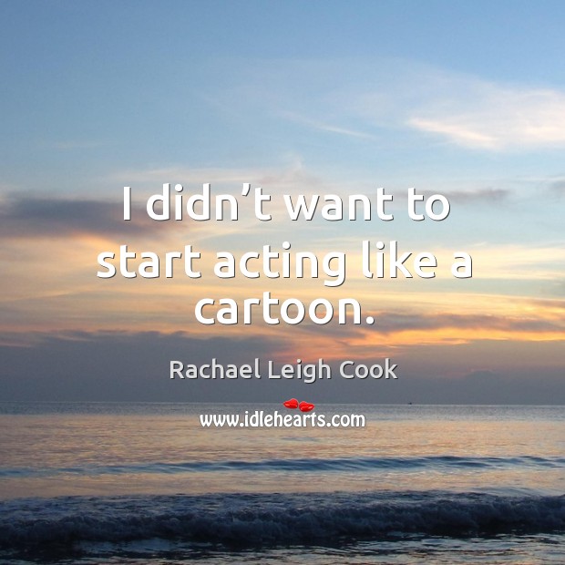 I didn’t want to start acting like a cartoon. Rachael Leigh Cook Picture Quote