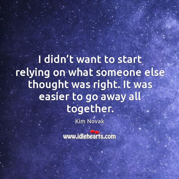 I didn’t want to start relying on what someone else thought was right. It was easier to go away all together. Image
