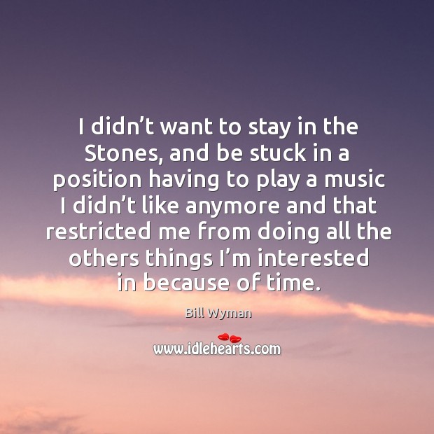 I didn’t want to stay in the stones, and be stuck in a position having to play a music Bill Wyman Picture Quote