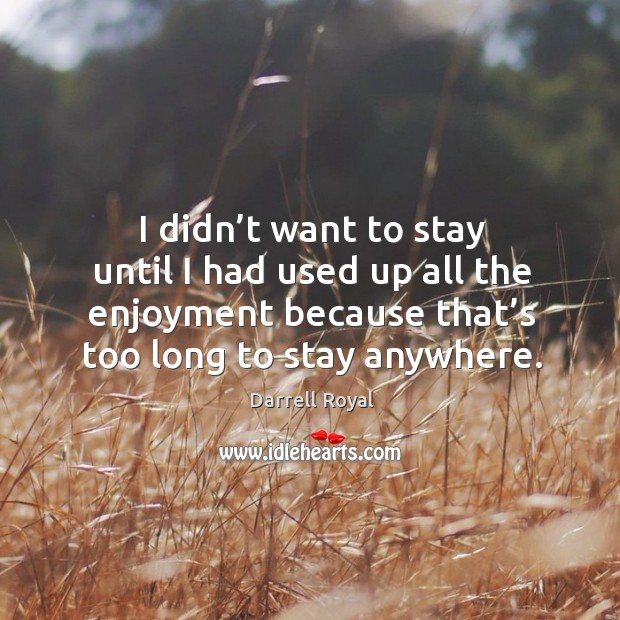 I didn’t want to stay until I had used up all the enjoyment because that’s too long to stay anywhere. Image