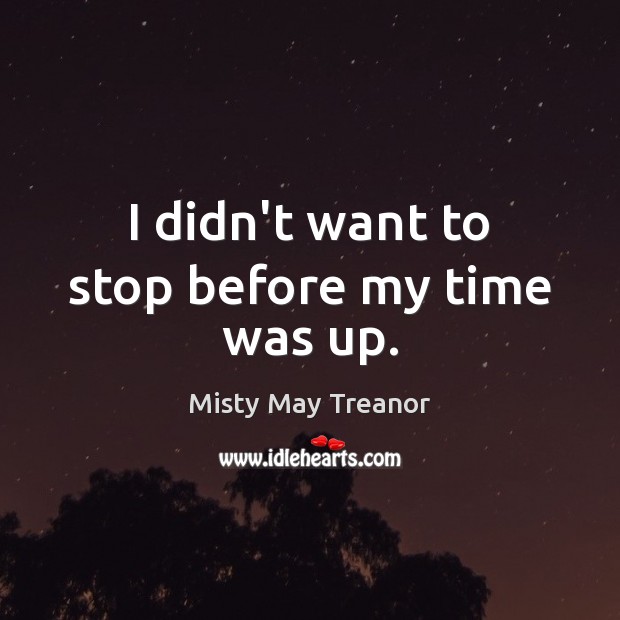 I didn’t want to stop before my time was up. Misty May Treanor Picture Quote