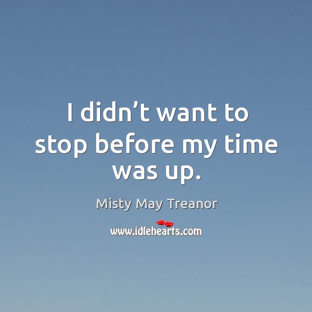 I didn’t want to stop before my time was up. Misty May Treanor Picture Quote