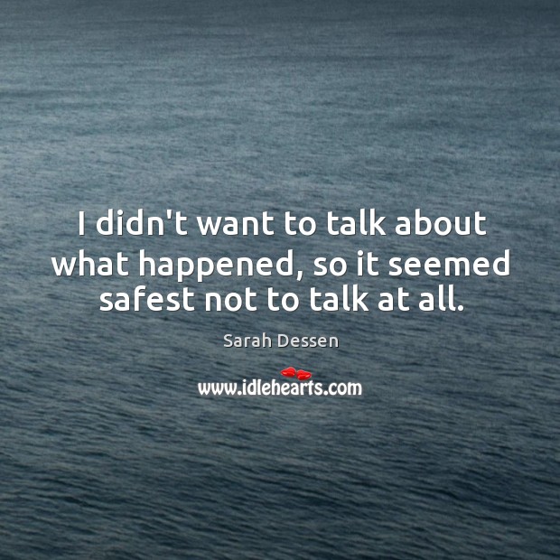 I didn’t want to talk about what happened, so it seemed safest not to talk at all. Sarah Dessen Picture Quote
