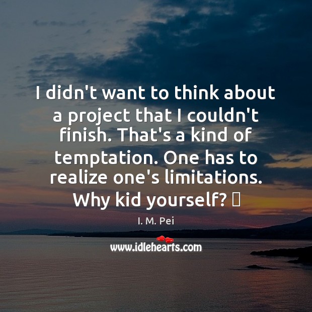 I didn’t want to think about a project that I couldn’t finish. I. M. Pei Picture Quote