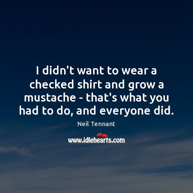 I didn’t want to wear a checked shirt and grow a mustache Neil Tennant Picture Quote