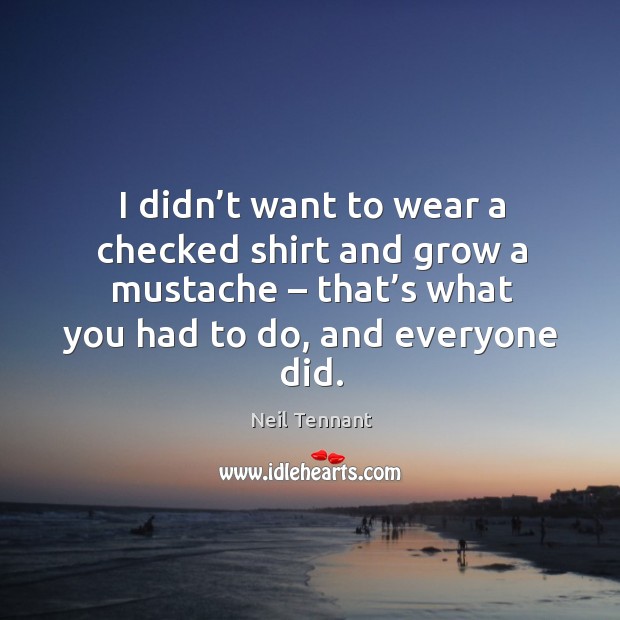 I didn’t want to wear a checked shirt and grow a mustache – that’s what you had to do, and everyone did. Image