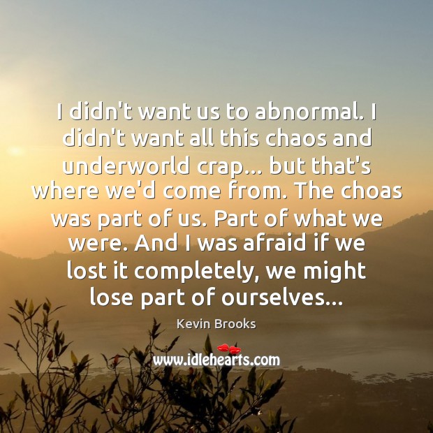 I didn’t want us to abnormal. I didn’t want all this chaos Kevin Brooks Picture Quote