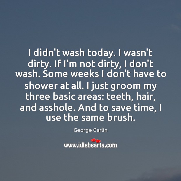 I didn’t wash today. I wasn’t dirty. If I’m not dirty, I George Carlin Picture Quote