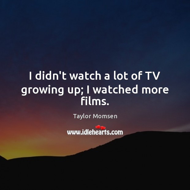 I didn’t watch a lot of TV growing up; I watched more films. Taylor Momsen Picture Quote