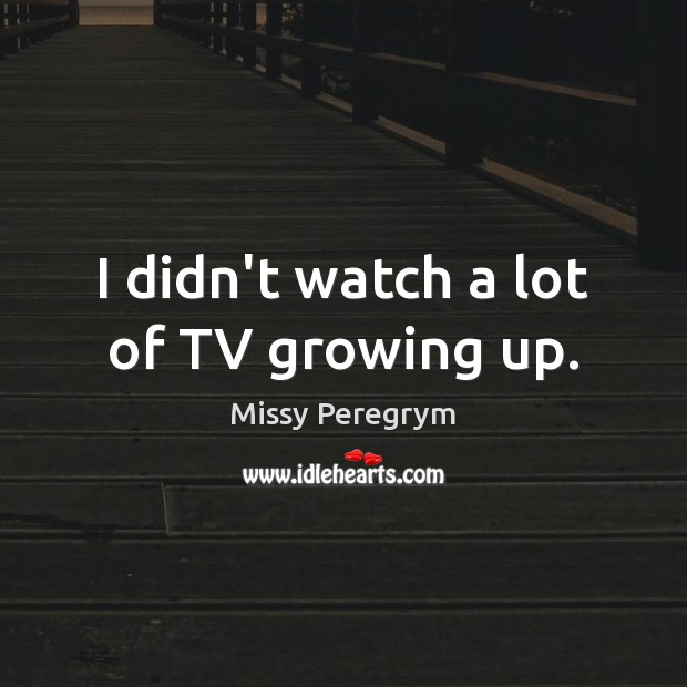 I didn’t watch a lot of TV growing up. Missy Peregrym Picture Quote