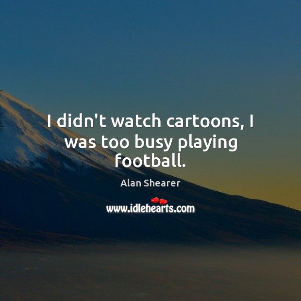 I didn’t watch cartoons, I was too busy playing football. Alan Shearer Picture Quote
