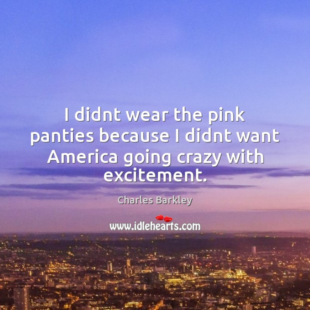 I didnt wear the pink panties because I didnt want America going crazy with excitement. Charles Barkley Picture Quote