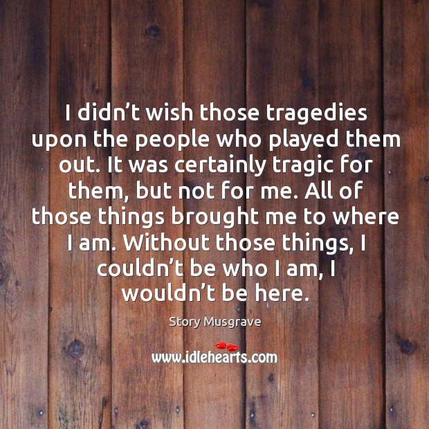 I didn’t wish those tragedies upon the people who played them out. Image